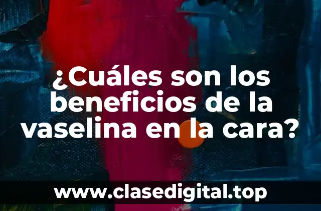 ¿Cuáles son los beneficios de la vaselina en la cara?
