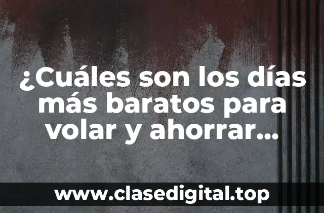 ¿Cuáles son los días más baratos para volar y ahorrar dinero en tus viajes?
