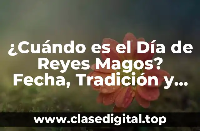 Orígenes y Significado del Día de Reyes Magos