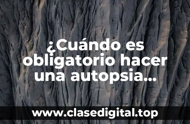 ¿Cuándo es obligatorio hacer una autopsia médica? Guía completa y actualizada