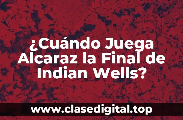 ¿Cuándo Juega Alcaraz la Final de Indian Wells?