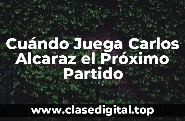 Cuándo Juega Carlos Alcaraz el Próximo Partido