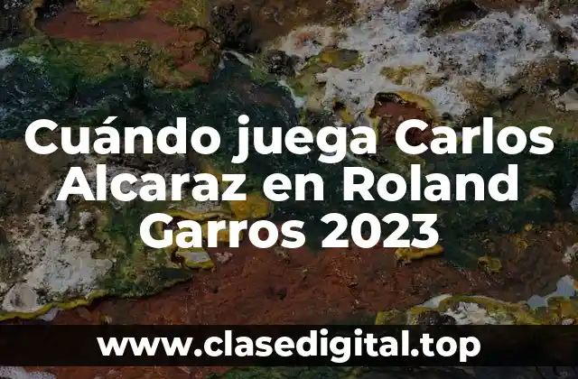 Cuándo juega Carlos Alcaraz en Roland Garros 2023
