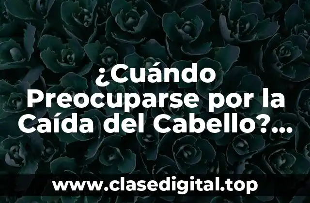 ¿Cuándo Preocuparse por la Caída del Cabello? Causas y Soluciones