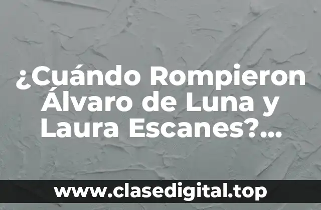 ¿Cuándo Rompieron Álvaro de Luna y Laura Escanes? Relación, Separación y Noticias