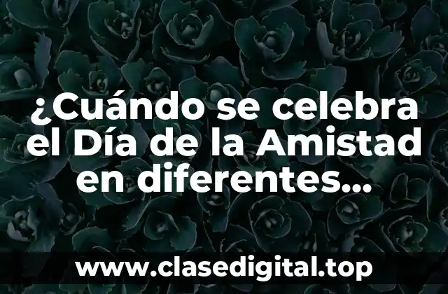 ¿Cuándo se celebra el Día de la Amistad en diferentes países?
