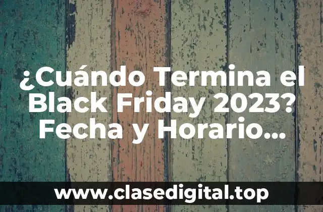 ¿Cuándo Termina el Black Friday 2023? Fecha y Horario Exactos