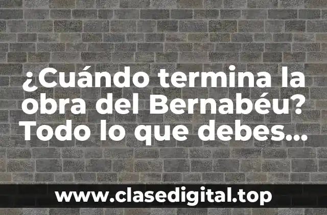 ¿Cuándo termina la obra del Bernabéu? Todo lo que debes saber