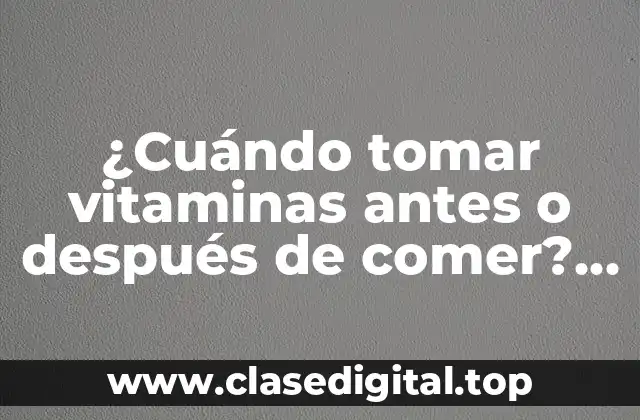 ¿Cuándo tomar vitaminas antes o después de comer? Guía completa para una absorción óptima