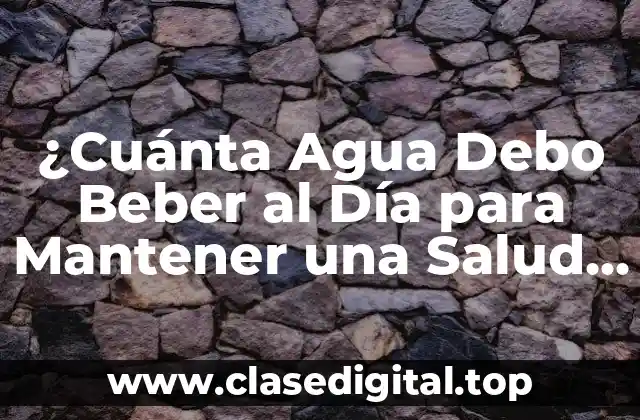 ¿Cuánta Agua Debo Beber al Día para Mantener una Salud Óptima?