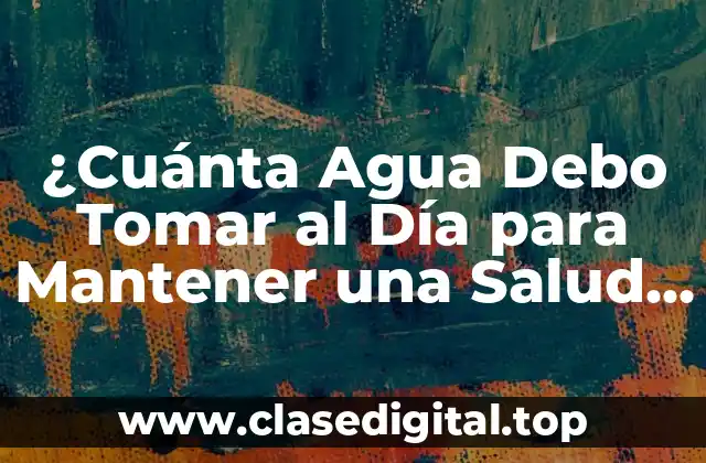 ¿Cuánta Agua Debo Tomar al Día para Mantener una Salud Optima?