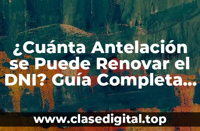 ¿Cuánta Antelación se Puede Renovar el DNI? Guía Completa y Actualizada