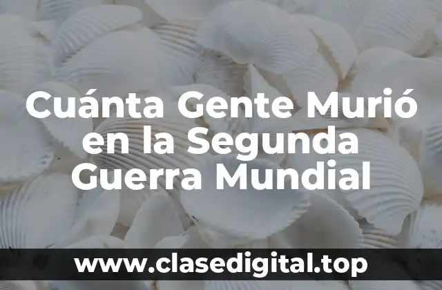 Cuánta Gente Murió en la Segunda Guerra Mundial