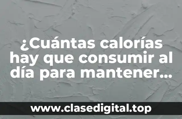 ¿Cuántas calorías hay que consumir al día para mantener un peso saludable?