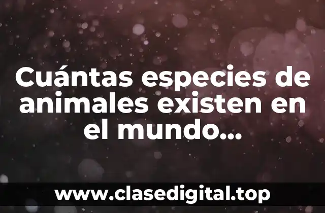 Cuántas especies de animales existen en el mundo exactamente?