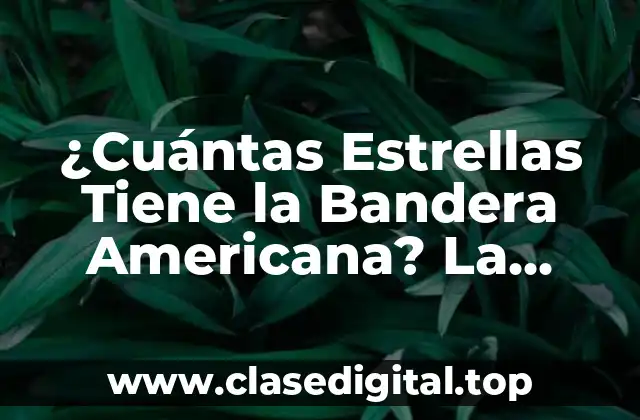 ¿Cuántas Estrellas Tiene la Bandera Americana? La Historia Detrás del Diseño