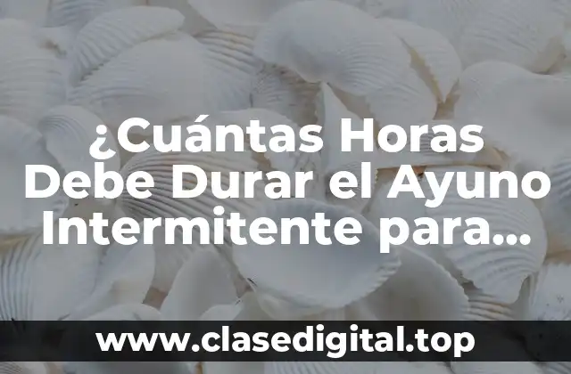 ¿Cuántas Horas Debe Durar el Ayuno Intermitente para Ser Efectivo?