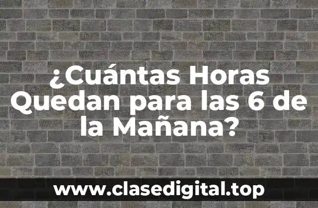 ¿Cuántas Horas Quedan para las 6 de la Mañana?