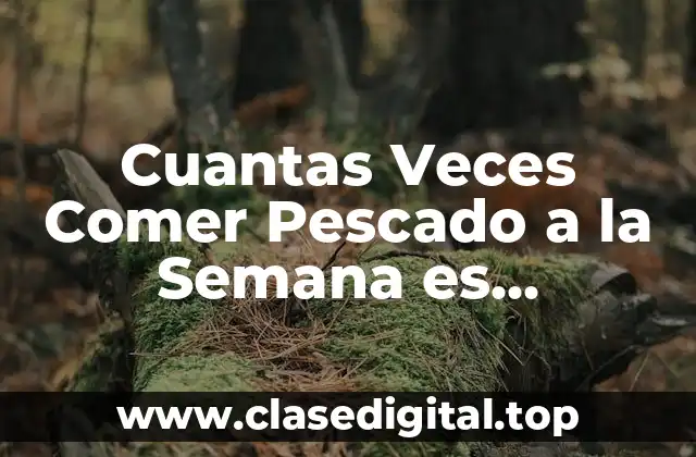 Cuantas Veces Comer Pescado a la Semana es Saludable