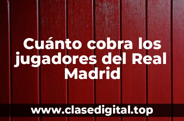Cuánto cobra los jugadores del Real Madrid