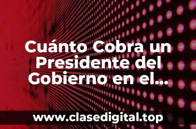 Cuánto Cobra un Presidente del Gobierno en el Mundo