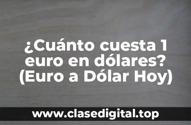 ¿Cuánto cuesta 1 euro en dólares? (Euro a Dólar Hoy)