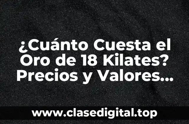 ¿Cuánto Cuesta el Oro de 18 Kilates? Precios y Valores Actuales