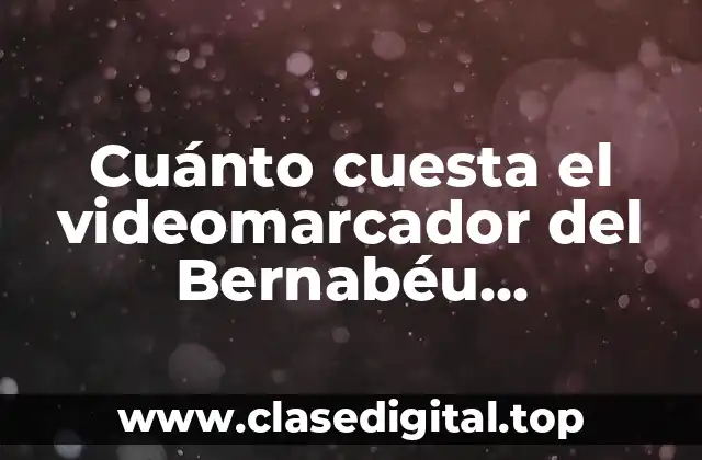 Cuánto cuesta el videomarcador del Bernabéu exactamente