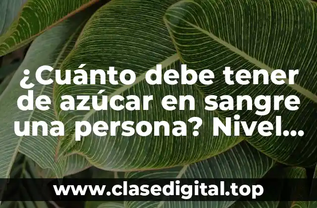 ¿Cuánto debe tener de azúcar en sangre una persona? Nivel normal de glucosa