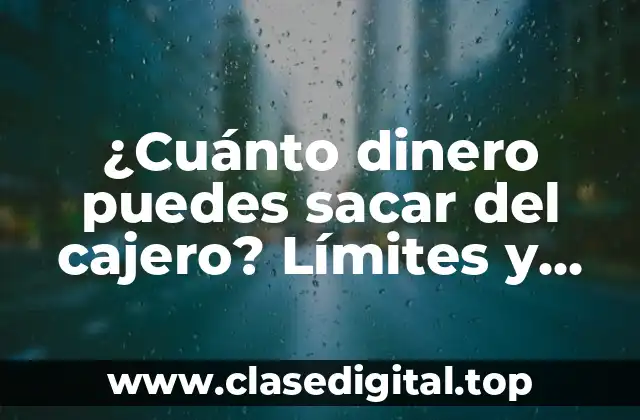 ¿Cuánto dinero puedes sacar del cajero? Límites y restricciones de extracción de efectivo
