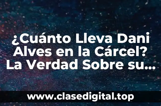 ¿Cuánto Lleva Dani Alves en la Cárcel? La Verdad Sobre su Detención