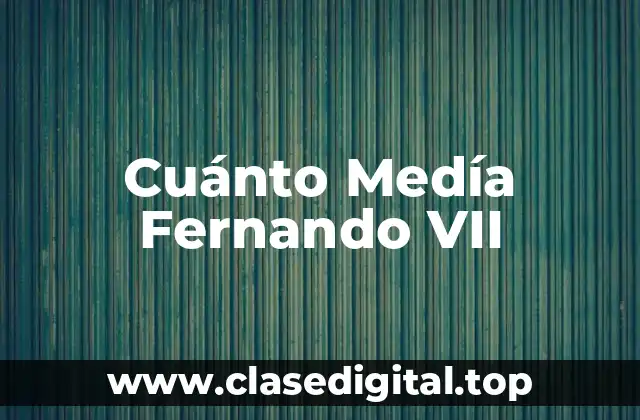 Cuánto Medía Fernando VII