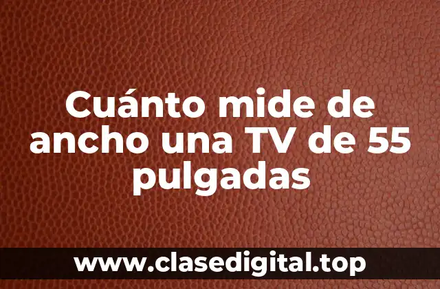 ¿Cuál es el ancho exacto de una TV de 55 pulgadas?