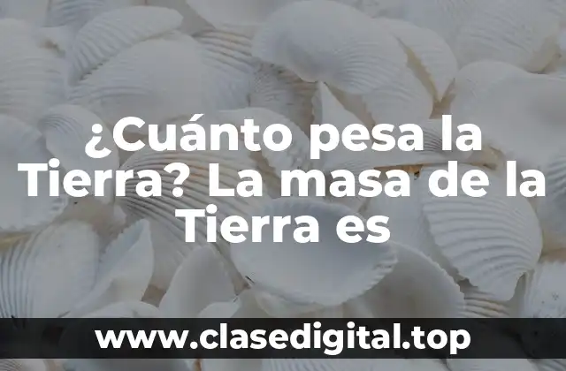 ¿Cuánto pesa la Tierra? La masa de la Tierra es