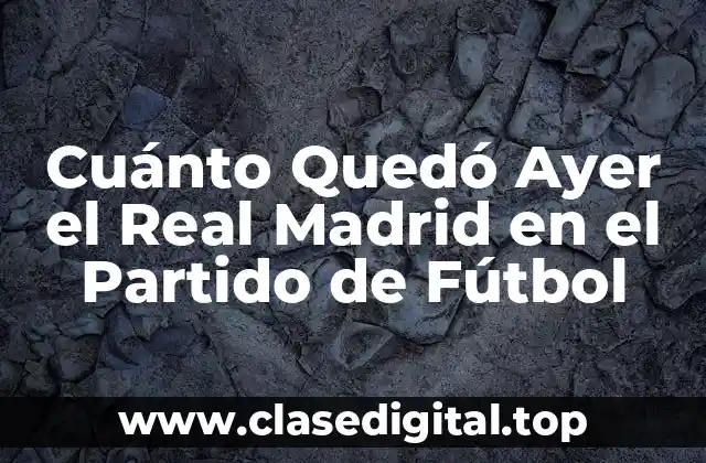 Cuánto Quedó Ayer el Real Madrid en el Partido de Fútbol