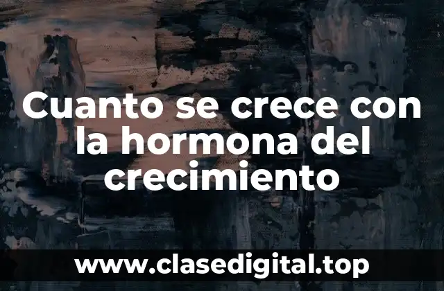 ¿Cuál es el papel de la hormona del crecimiento en el cuerpo?