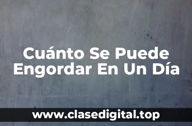 Cuánto Se Puede Engordar En Un Día