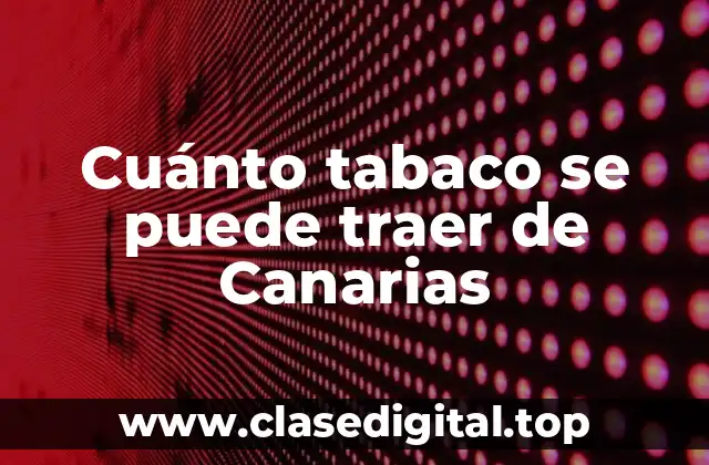 Cuánto tabaco se puede traer de Canarias