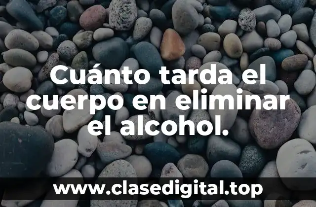 Cuánto tarda el cuerpo en eliminar el alcohol.