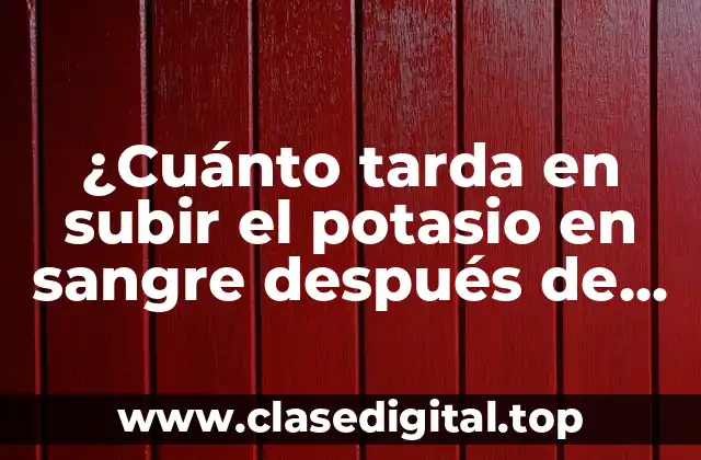 ¿Cuánto tarda en subir el potasio en sangre después de consumir alimentos ricos en potasio?