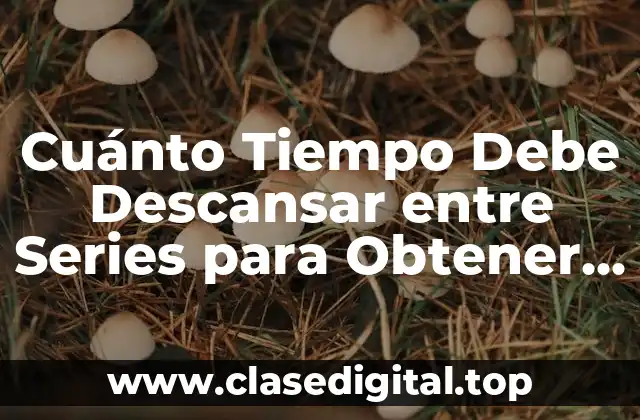 Cuánto Tiempo Debe Descansar entre Series para Obtener los Mejores Resultados