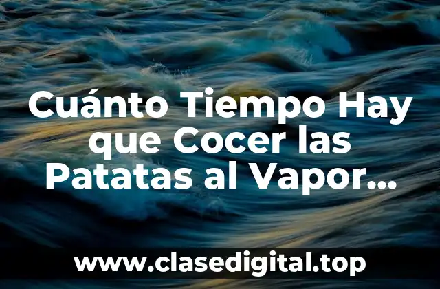 Cuánto Tiempo Hay que Cocer las Patatas al Vapor, Hervidas o Asadas