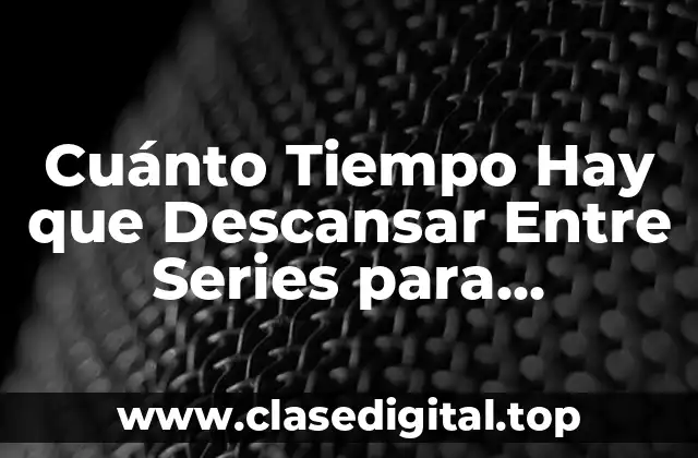 Cuánto Tiempo Hay que Descansar Entre Series para Maximizar el Entrenamiento