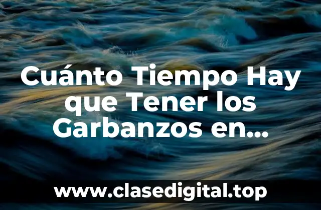 ¿Por qué Dejar los Garbanzos en Remojo es Importante?