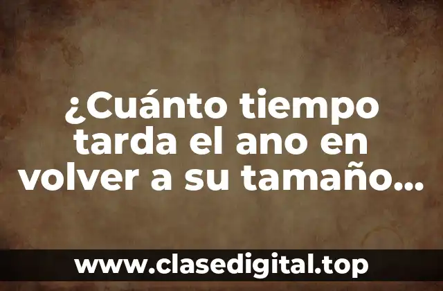 ¿Cuánto tiempo tarda el ano en volver a su tamaño normal después del parto?