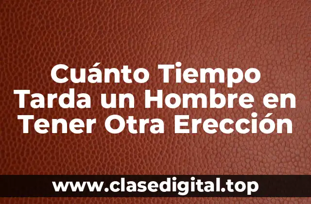 Cuánto Tiempo Tarda un Hombre en Tener Otra Erección