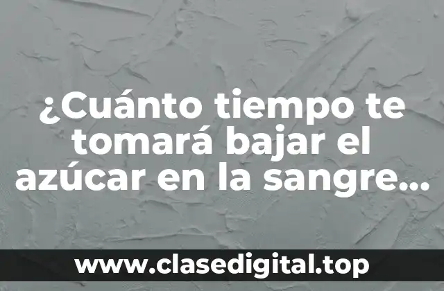 ¿Cuánto tiempo te tomará bajar el azúcar en la sangre de manera natural y segura?