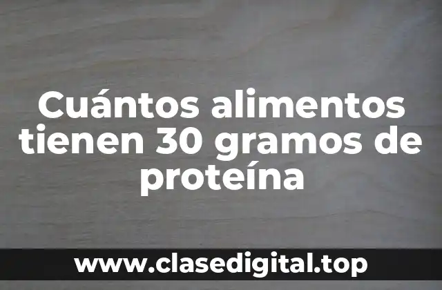 Cuántos alimentos tienen 30 gramos de proteína