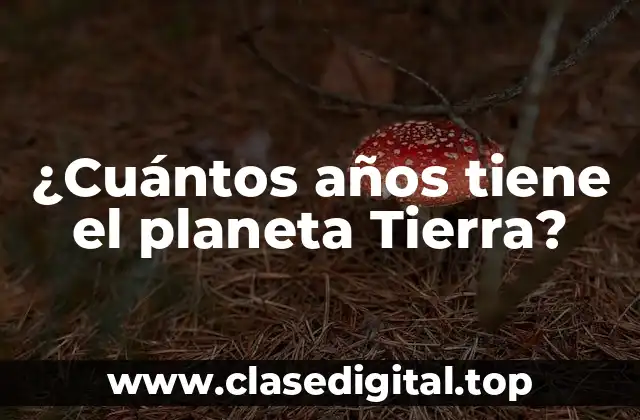 ¿Cuántos años tiene el planeta Tierra?
