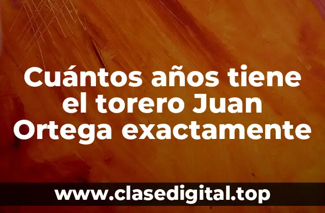 Cuántos años tiene el torero Juan Ortega exactamente